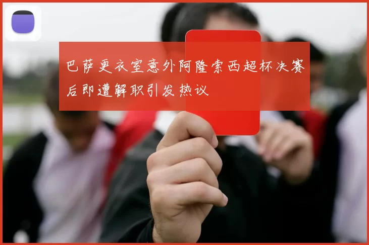 巴萨更衣室意外阿隆索西超杯决赛后即遭解职引发热议