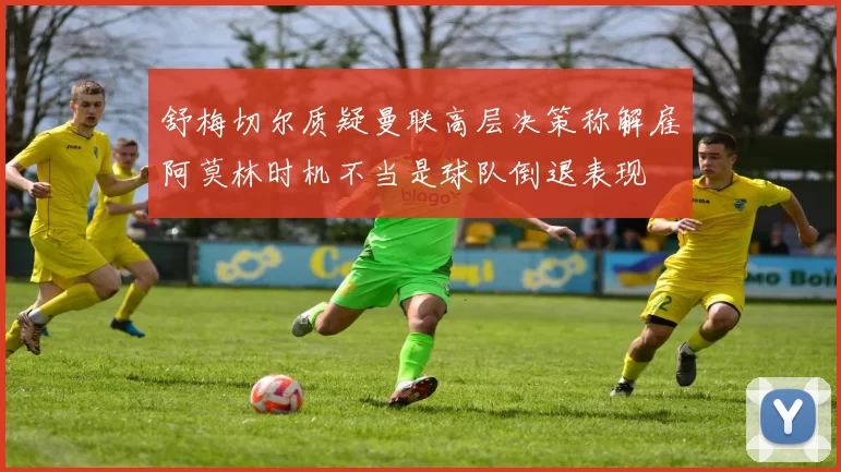 舒梅切尔质疑曼联高层决策称解雇阿莫林时机不当是球队倒退表现