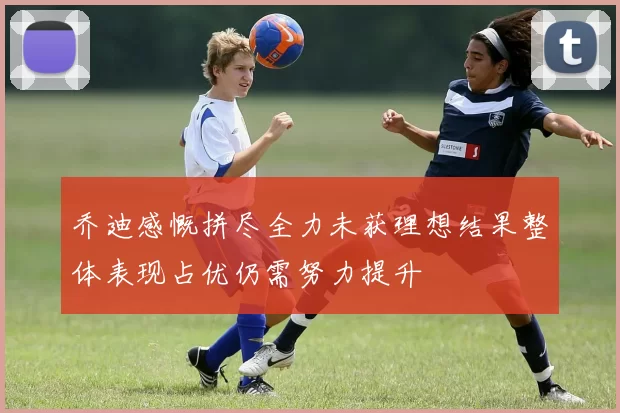 乔迪感慨拼尽全力未获理想结果整体表现占优仍需努力提升