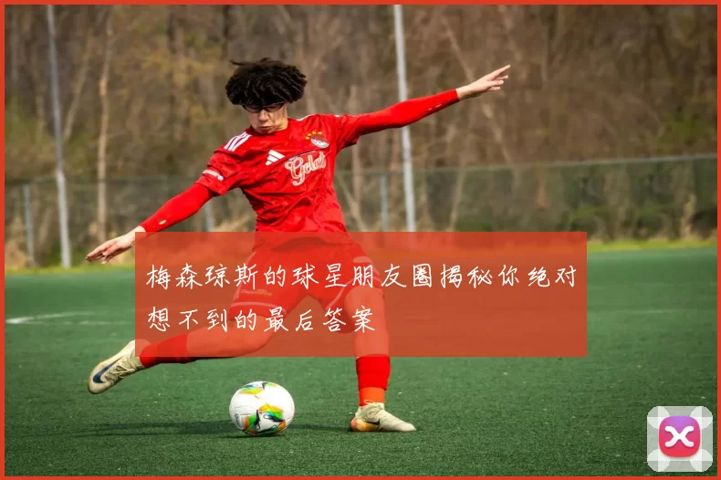 梅森琼斯的球星朋友圈揭秘你绝对想不到的最后答案