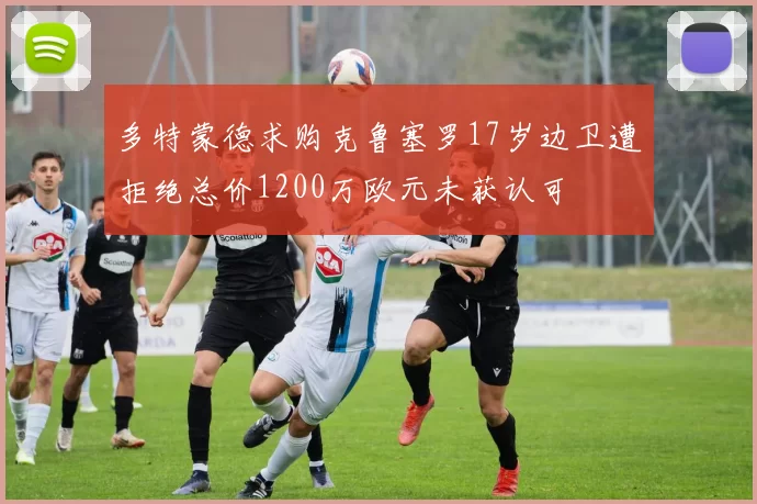 多特蒙德求购克鲁塞罗17岁边卫遭拒绝总价1200万欧元未获认可