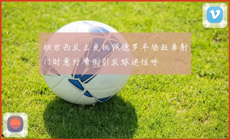 切尔西反击良机佩德罗半场狂奔射门时意外滑倒引发球迷惊呼