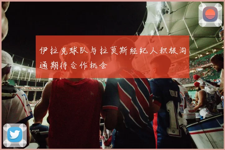 伊拉克球队与拉莫斯经纪人积极沟通期待合作机会