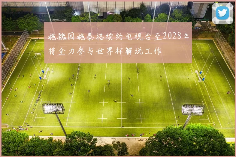 施魏因施泰格续约电视台至2028年将全力参与世界杯解说工作