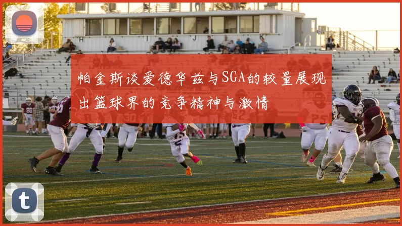 帕金斯谈爱德华兹与SGA的较量展现出篮球界的竞争精神与激情
