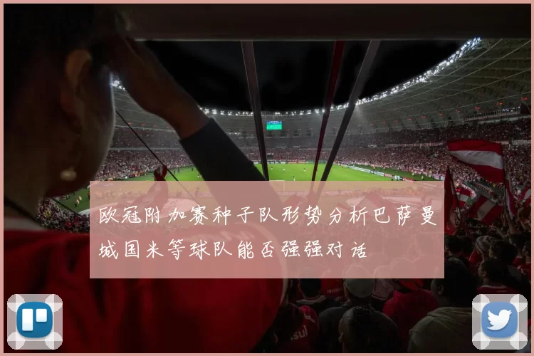 欧冠附加赛种子队形势分析巴萨曼城国米等球队能否强强对话