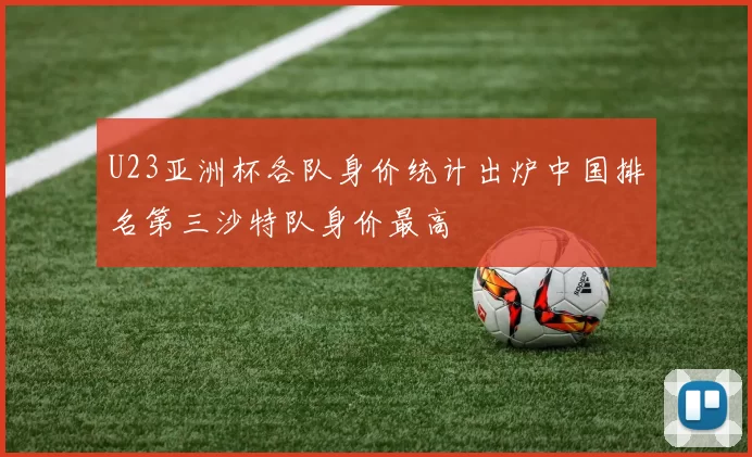 U23亚洲杯各队身价统计出炉中国排名第三沙特队身价最高