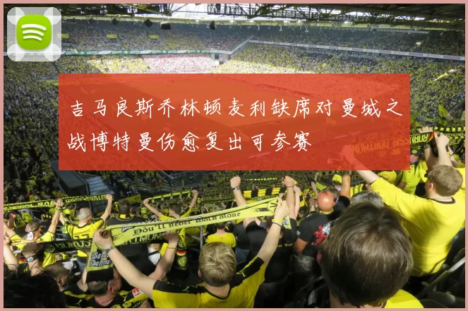 吉马良斯乔林顿麦利缺席对曼城之战博特曼伤愈复出可参赛